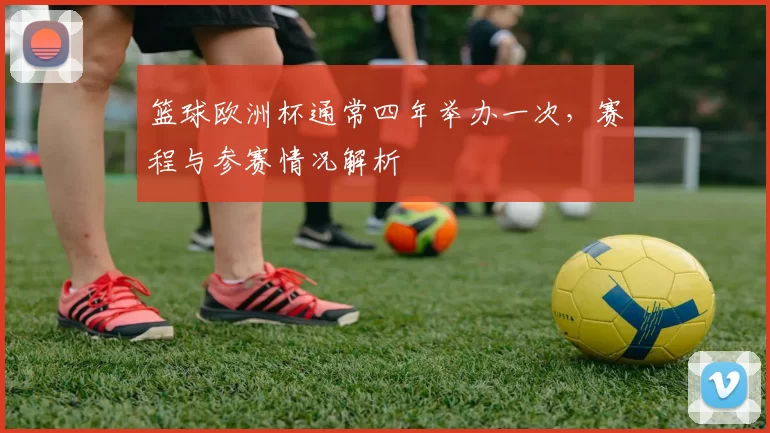 篮球欧洲杯通常四年举办一次，赛程与参赛情况解析