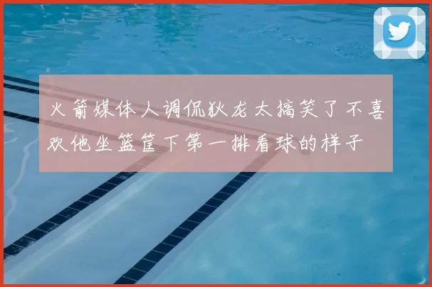 火箭媒体人调侃狄龙太搞笑了不喜欢他坐篮筐下第一排看球的样子