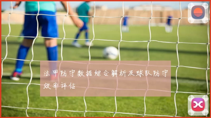 法甲防守数据综合解析及球队防守效率评估