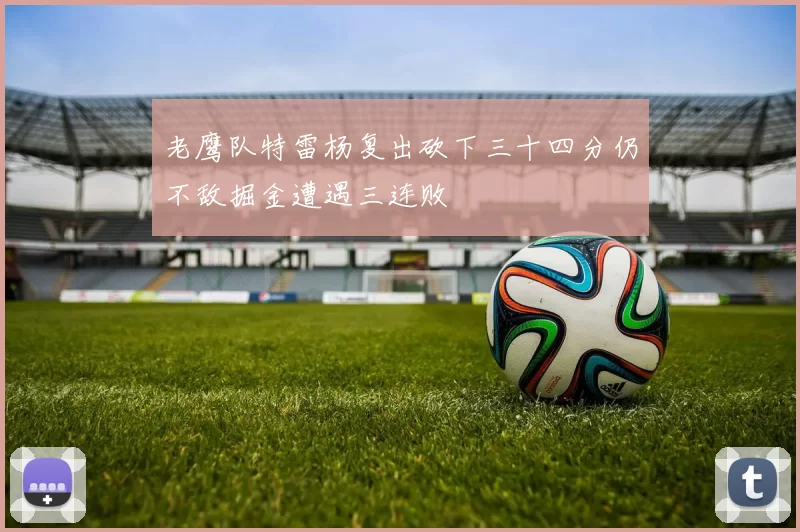 老鹰队特雷杨复出砍下三十四分仍不敌掘金遭遇三连败