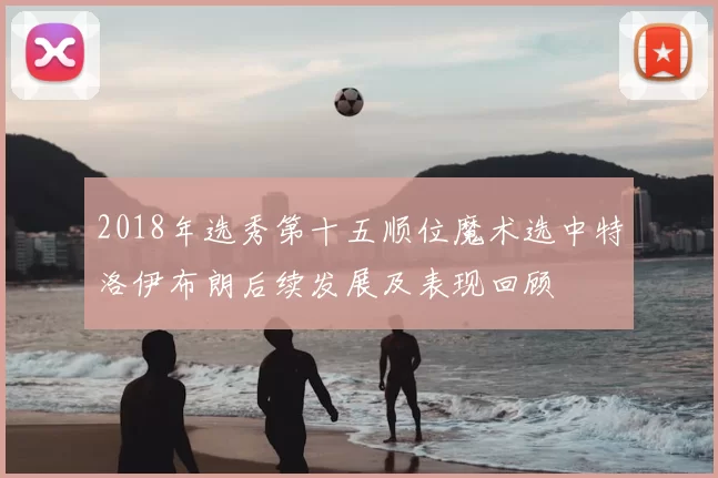 2018年选秀第十五顺位魔术选中特洛伊布朗后续发展及表现回顾