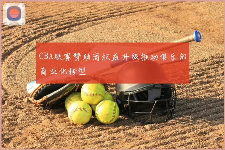 CBA联赛赞助商权益升级推动俱乐部商业化转型