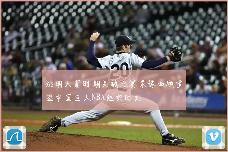 姚明火箭时期关键比赛录像回顾重温中国巨人NBA经典时刻