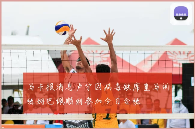马卡报消息卢宁因病毒缺席皇马训练姆巴佩顺利参加今日合练