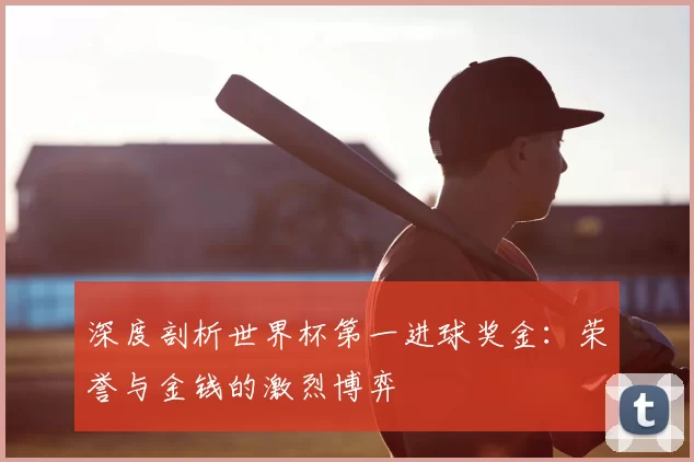 深度剖析世界杯第一进球奖金:荣誉与金钱的激烈博弈