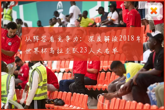 从阵容看竞争力:深度解读2018年世界杯乌拉圭队23人大名单