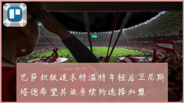 巴萨积极追求特温特年轻后卫尼斯塔德希望其放弃续约选择加盟