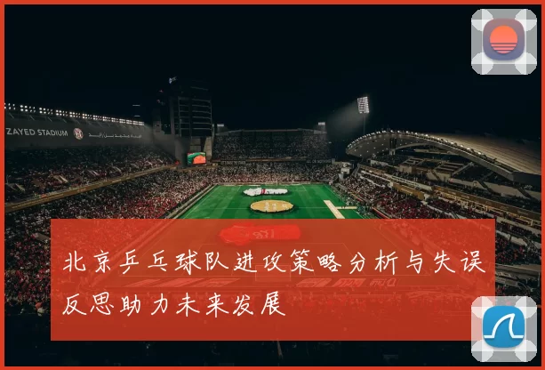 北京乒乓球队进攻策略分析与失误反思助力未来发展