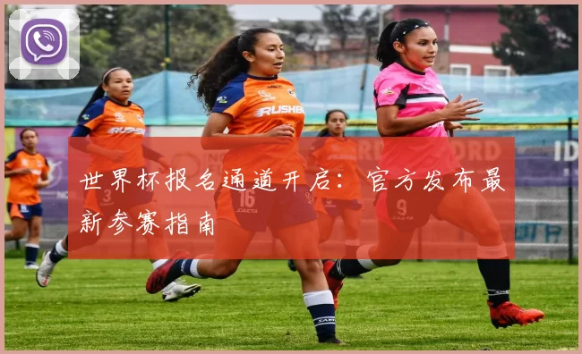 世界杯报名通道开启:官方发布最新参赛指南