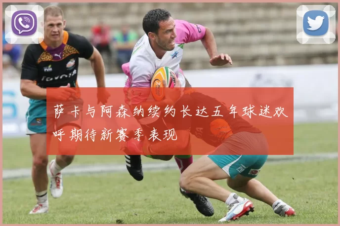 萨卡与阿森纳续约长达五年球迷欢呼期待新赛季表现