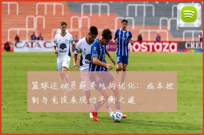 篮球运动员薪资结构优化：成本控制与竞技表现的平衡之道
