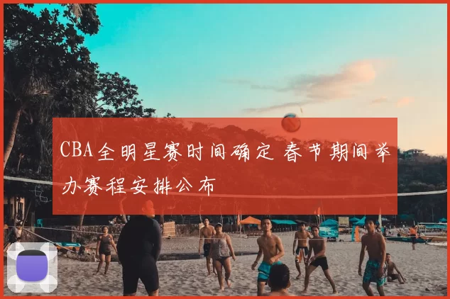 CBA全明星赛时间确定 春节期间举办赛程安排公布
