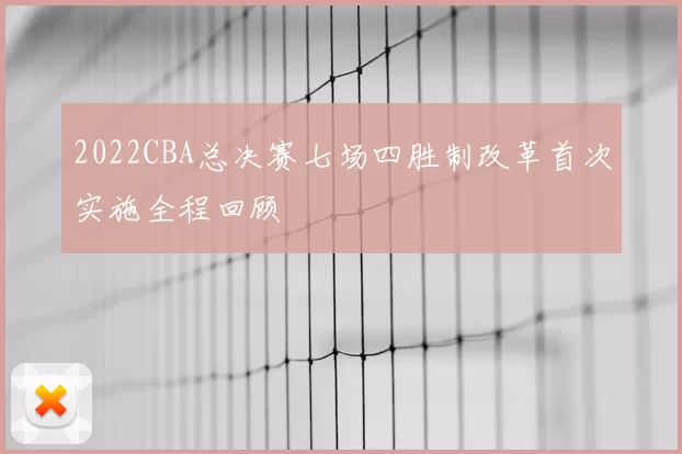 2022CBA总决赛七场四胜制改革首次实施全程回顾