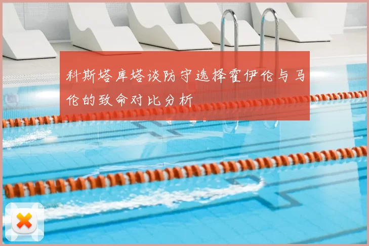 科斯塔库塔谈防守选择霍伊伦与马伦的致命对比分析