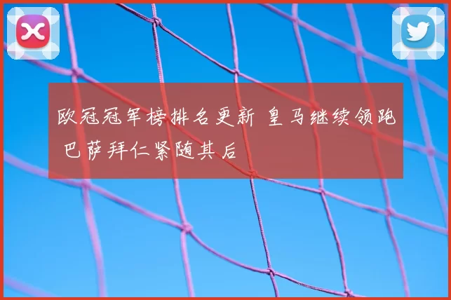 欧冠冠军榜排名更新 皇马继续领跑 巴萨拜仁紧随其后