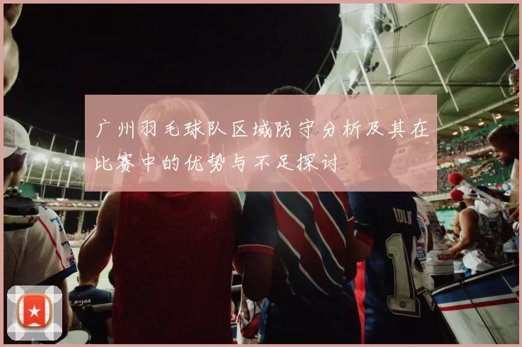 广州羽毛球队区域防守分析及其在比赛中的优势与不足探讨