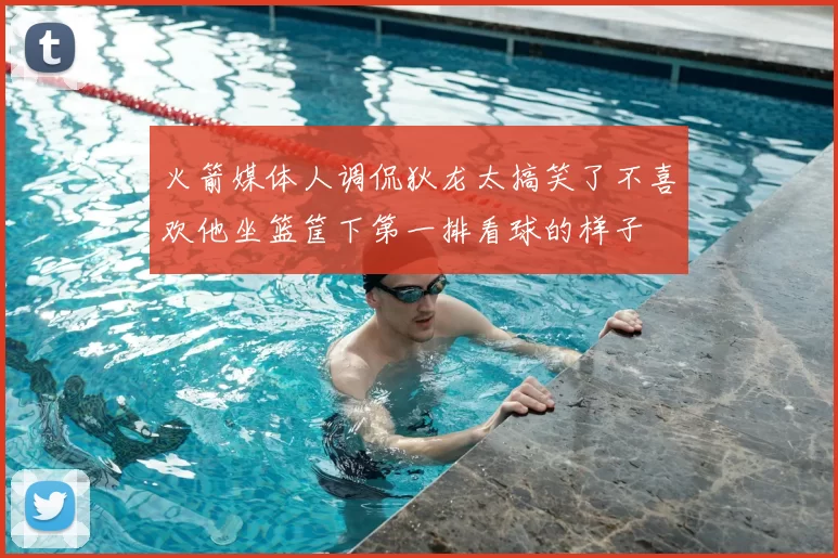 火箭媒体人调侃狄龙太搞笑了不喜欢他坐篮筐下第一排看球的样子