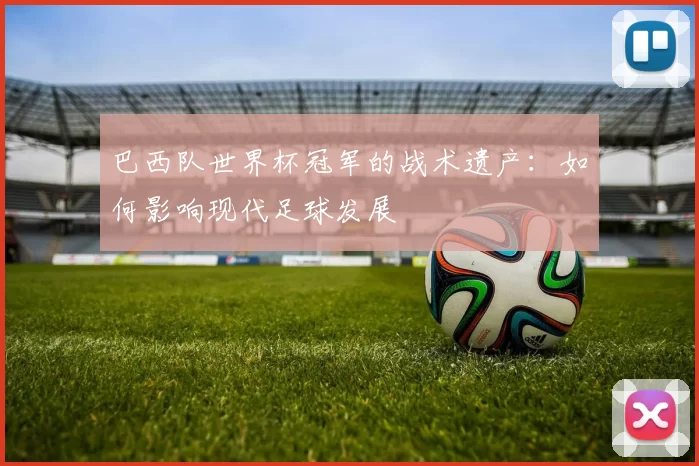 巴西队世界杯冠军的战术遗产：如何影响现代足球发展