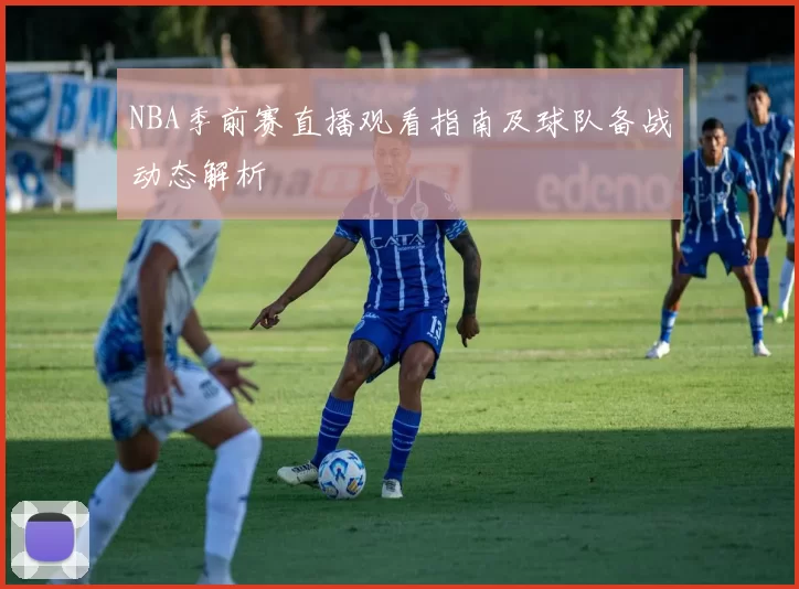 NBA季前赛直播观看指南及球队备战动态解析