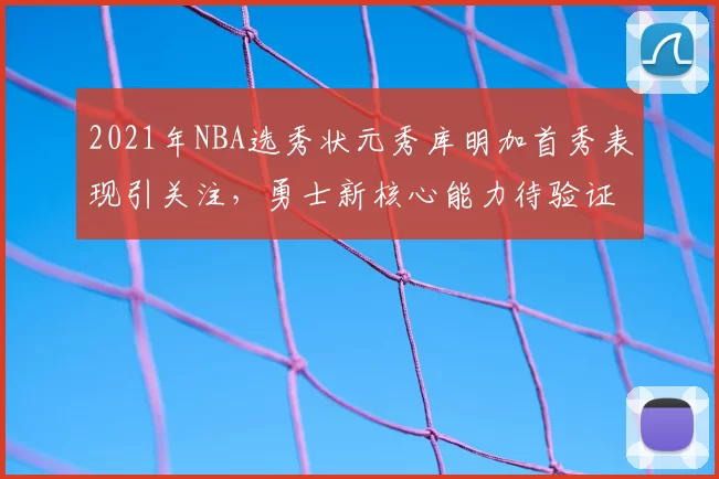 2021年NBA选秀状元秀库明加首秀表现引关注,勇士新核心能力待验证