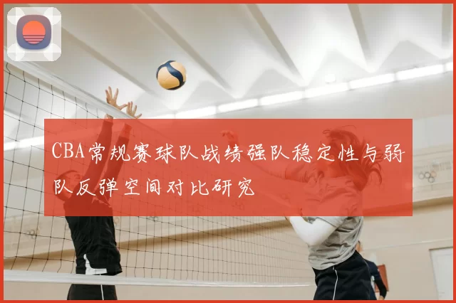 CBA常规赛球队战绩强队稳定性与弱队反弹空间对比研究
