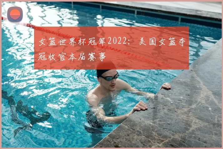 女篮世界杯冠军2022：美国女篮夺冠收官本届赛事