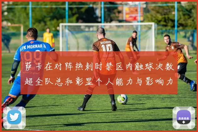 萨卡在对阵热刺时禁区内触球次数超全队总和彰显个人能力与影响力