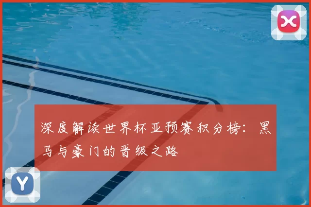 深度解读世界杯亚预赛积分榜:黑马与豪门的晋级之路