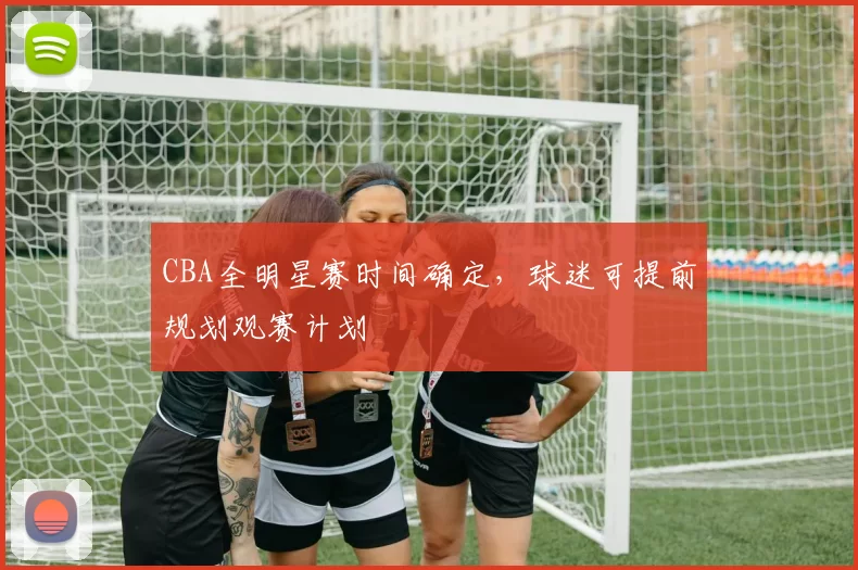CBA全明星赛时间确定，球迷可提前规划观赛计划