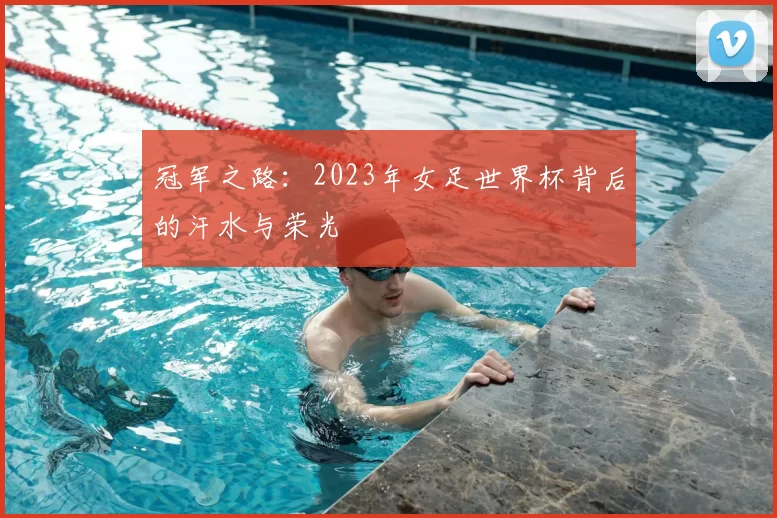 冠军之路：2023年女足世界杯背后的汗水与荣光