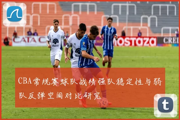 CBA常规赛球队战绩强队稳定性与弱队反弹空间对比研究