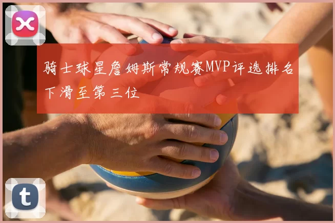 骑士球星詹姆斯常规赛MVP评选排名下滑至第三位
