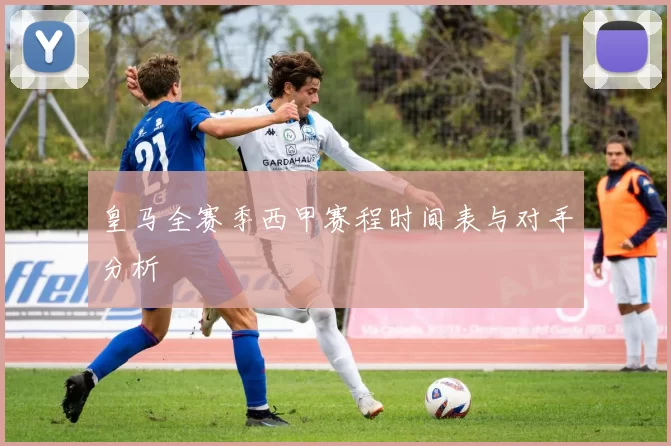 皇马全赛季西甲赛程时间表与对手分析