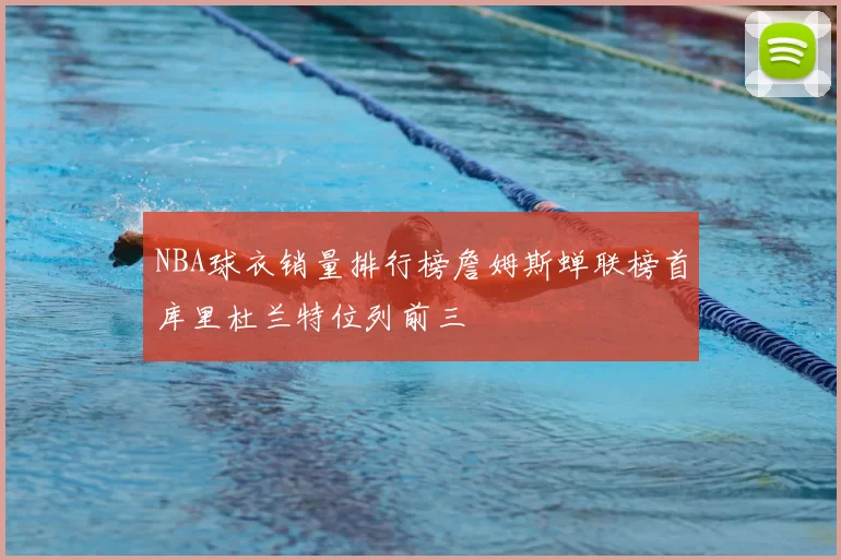 NBA球衣销量排行榜詹姆斯蝉联榜首库里杜兰特位列前三