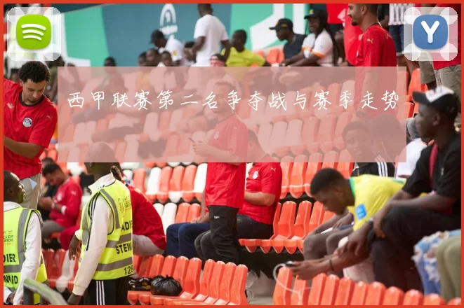 西甲联赛第二名争夺战与赛季走势