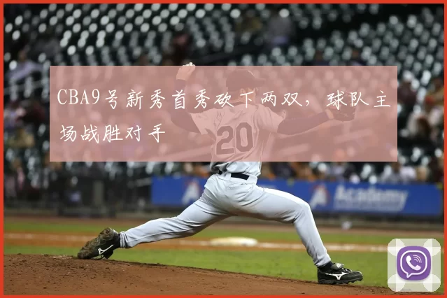 CBA9号新秀首秀砍下两双,球队主场战胜对手