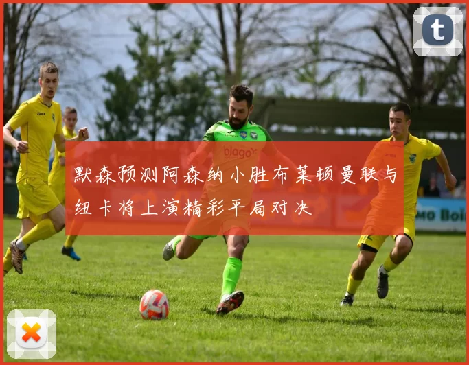 默森预测阿森纳小胜布莱顿曼联与纽卡将上演精彩平局对决