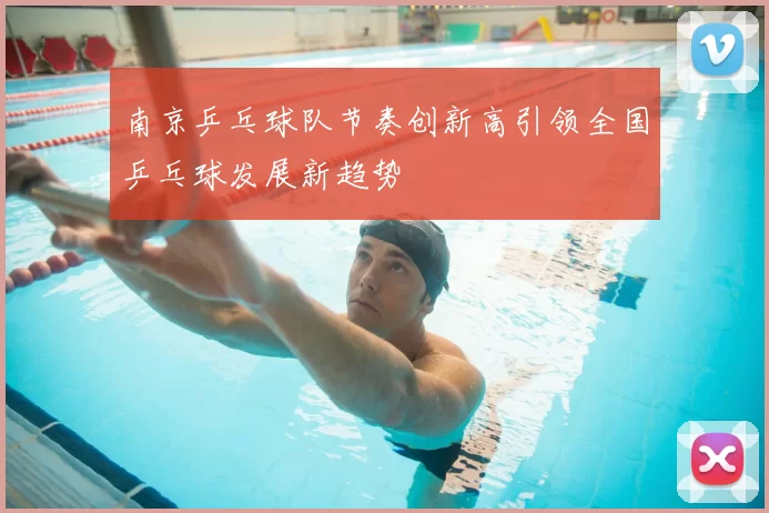 南京乒乓球队节奏创新高引领全国乒乓球发展新趋势