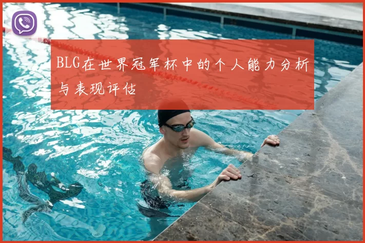 BLG在世界冠军杯中的个人能力分析与表现评估