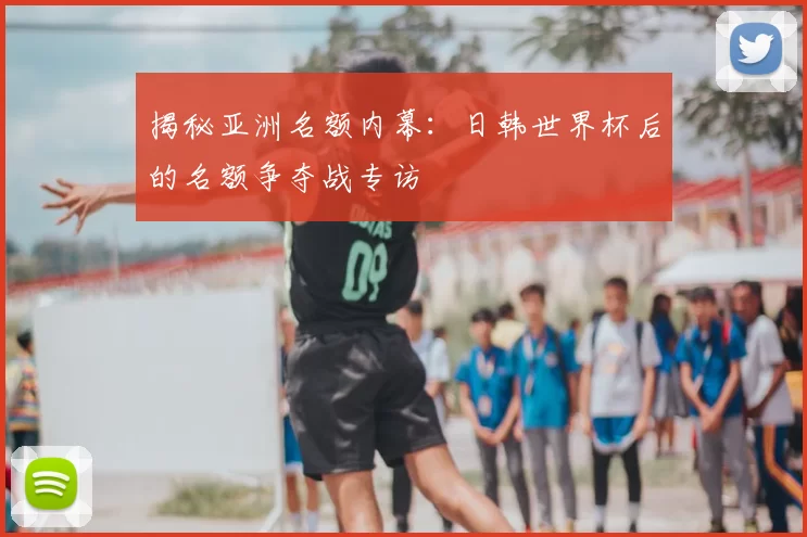 揭秘亚洲名额内幕：日韩世界杯后的名额争夺战专访