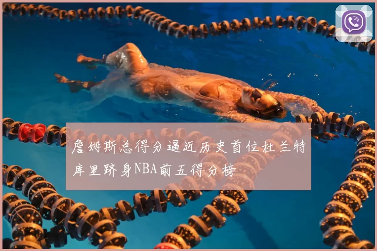 詹姆斯总得分逼近历史首位杜兰特库里跻身NBA前五得分榜