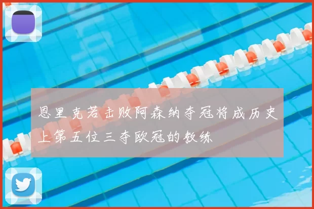 恩里克若击败阿森纳夺冠将成历史上第五位三夺欧冠的教练