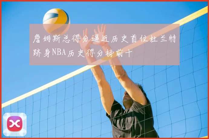 詹姆斯总得分逼近历史首位杜兰特跻身NBA历史得分榜前十