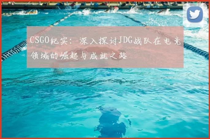 CSGO纪实：深入探讨JDG战队在电竞领域的崛起与成就之路