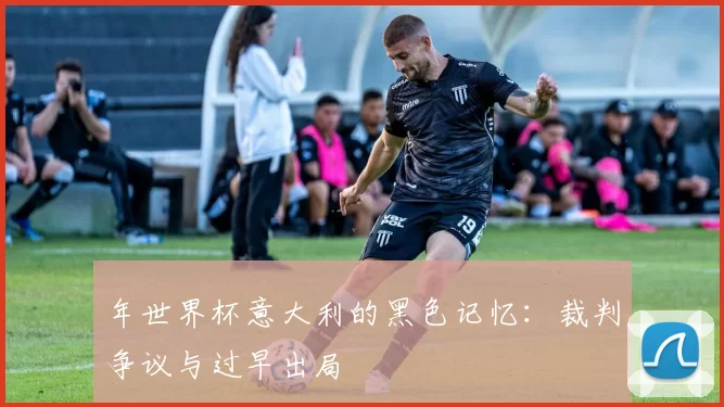 年世界杯意大利的黑色记忆：裁判争议与过早出局