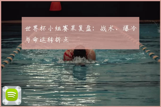 世界杯小组赛果复盘:战术、爆冷与命运转折点