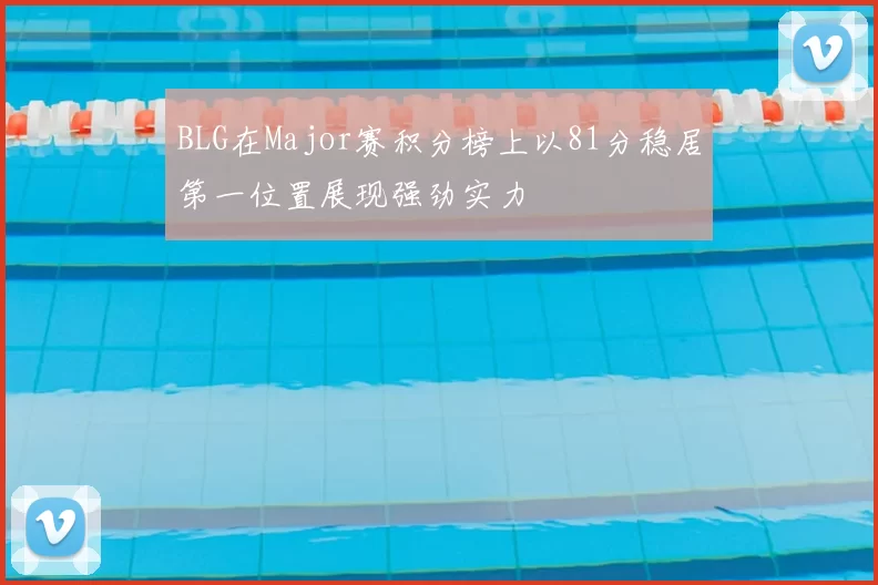 BLG在Major赛积分榜上以81分稳居第一位置展现强劲实力