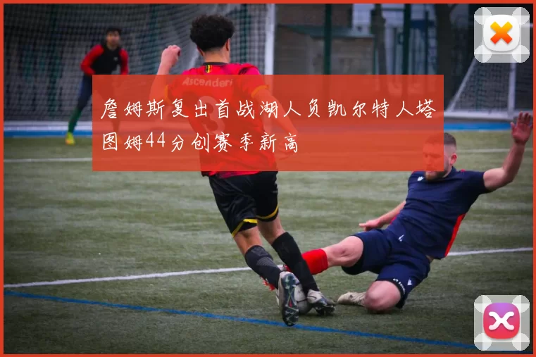 詹姆斯复出首战湖人负凯尔特人塔图姆44分创赛季新高