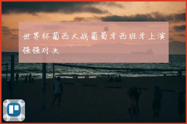 世界杯葡西大战葡萄牙西班牙上演强强对决