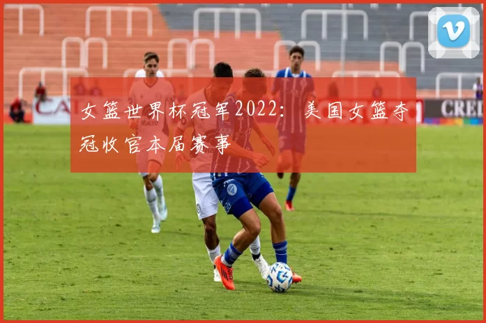 女篮世界杯冠军2022：美国女篮夺冠收官本届赛事